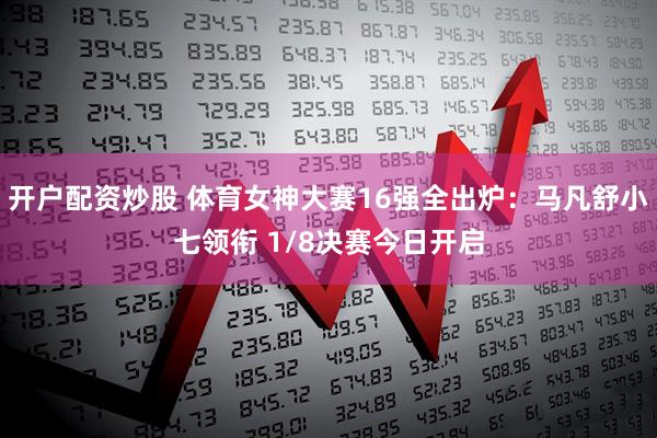 开户配资炒股 体育女神大赛16强全出炉：马凡舒小七领衔 1/8决赛今日开启